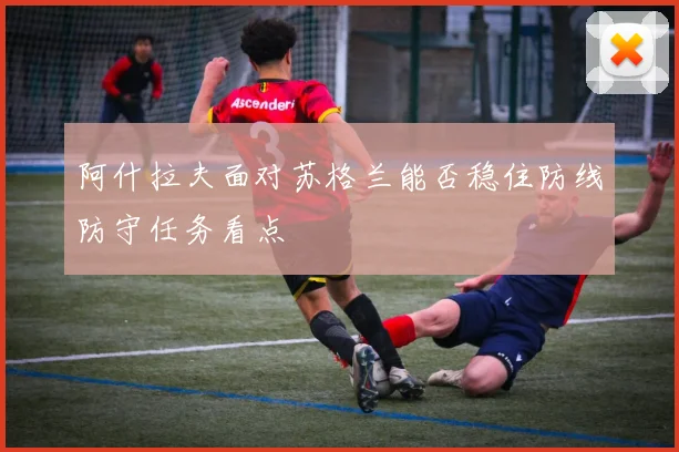 阿什拉夫面对苏格兰能否稳住防线防守任务看点