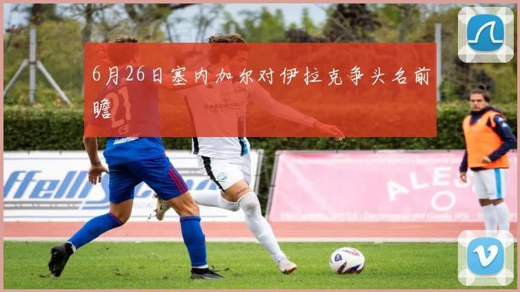 6月26日塞内加尔对伊拉克争头名前瞻