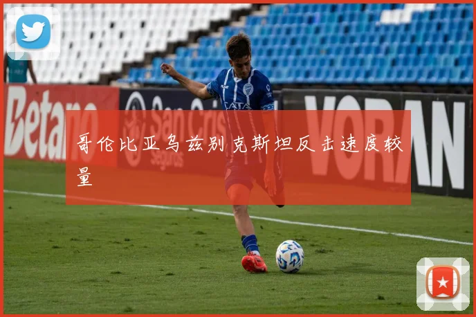 哥伦比亚乌兹别克斯坦反击速度较量