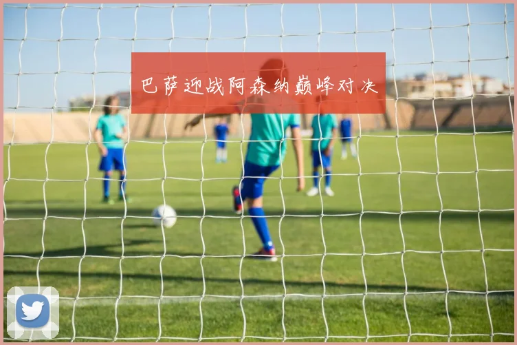 巴萨迎战阿森纳巅峰对决
