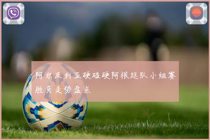 阿尔及利亚硬碰硬阿根廷队小组赛胜负走势盘点