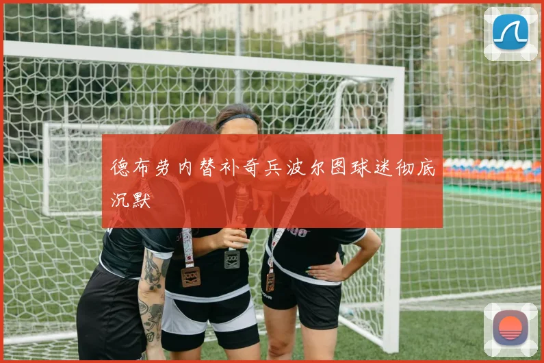 德布劳内替补奇兵波尔图球迷彻底沉默