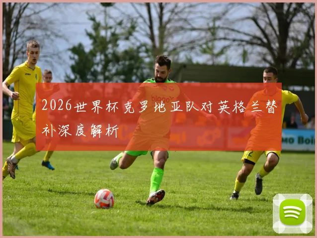 2026世界杯克罗地亚队对英格兰替补深度解析