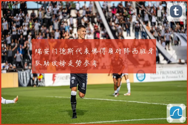 瑞安门德斯代表佛得角对阵西班牙队助攻榜走势参考