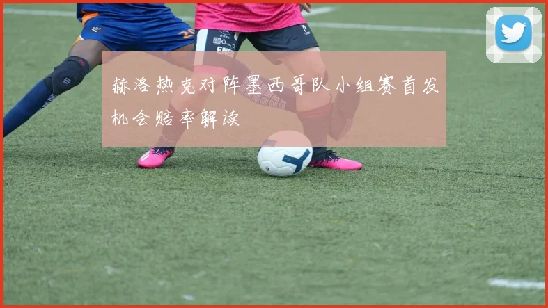 赫洛热克对阵墨西哥队小组赛首发机会赔率解读