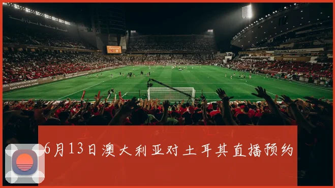 6月13日澳大利亚对土耳其直播预约