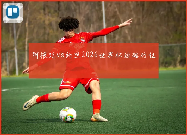 阿根廷vs约旦2026世界杯边路对位