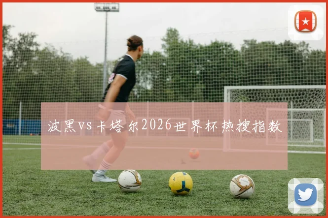 波黑vs卡塔尔2026世界杯热搜指数