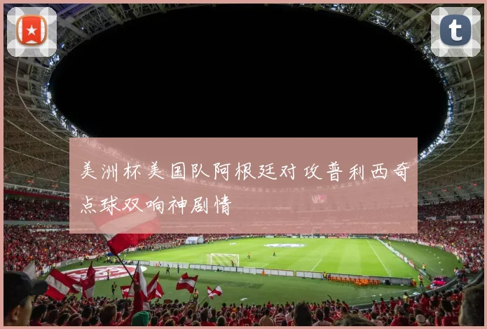 美洲杯美国队阿根廷对攻普利西奇点球双响神剧情
