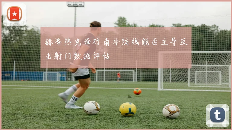 赫洛热克面对南非防线能否主导反击射门数据评估