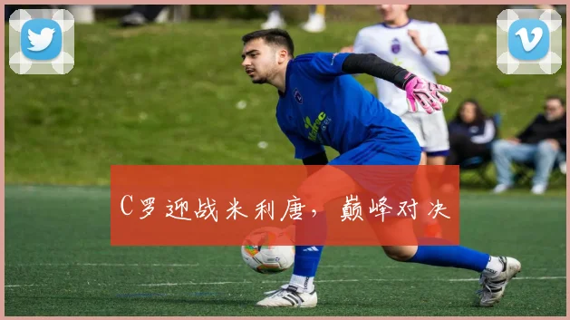 C罗迎战米利唐，巅峰对决