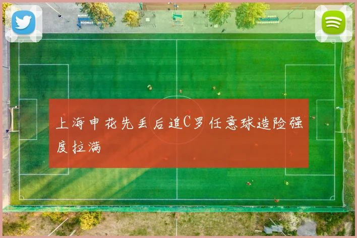 上海申花先丢后追C罗任意球造险强度拉满