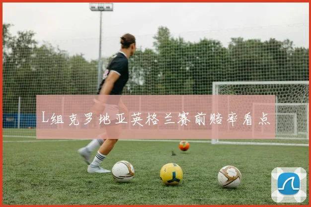 L组克罗地亚英格兰赛前赔率看点