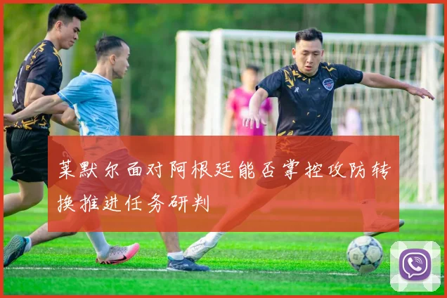 莱默尔面对阿根廷能否掌控攻防转换推进任务研判