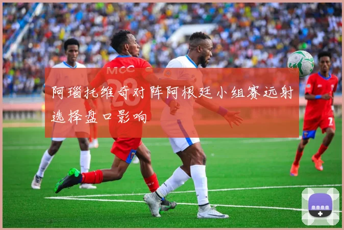 阿瑙托维奇对阵阿根廷小组赛远射选择盘口影响
