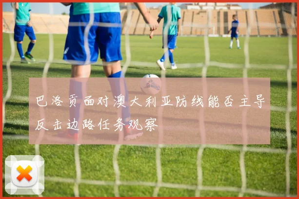 巴洛贡面对澳大利亚防线能否主导反击边路任务观察