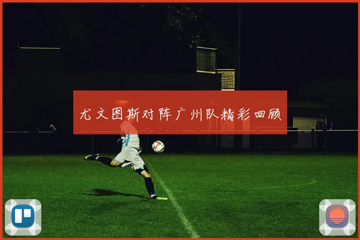 尤文图斯对阵广州队精彩回顾