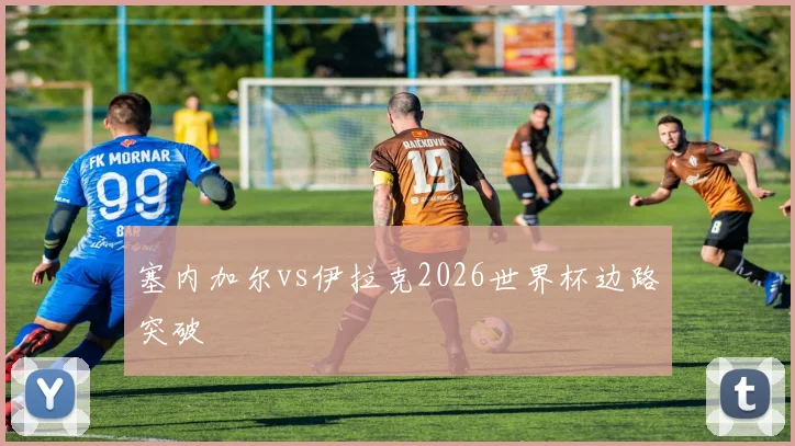 塞内加尔vs伊拉克2026世界杯边路突破