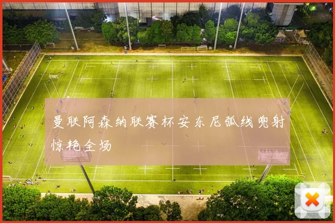曼联阿森纳联赛杯安东尼弧线兜射惊艳全场