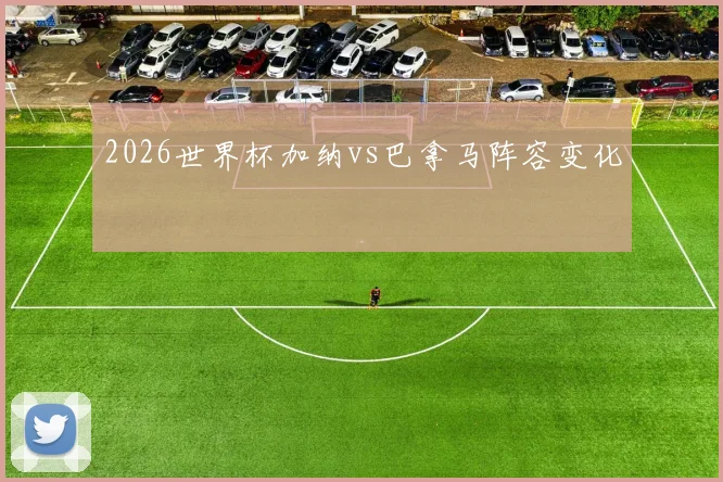 2026世界杯加纳vs巴拿马阵容变化