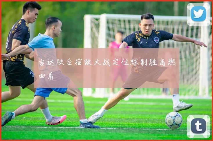 吉达联合宿敌大战定位球制胜高燃回看